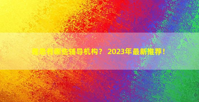 雅思有哪些辅导机构？ 2023年最新推荐！